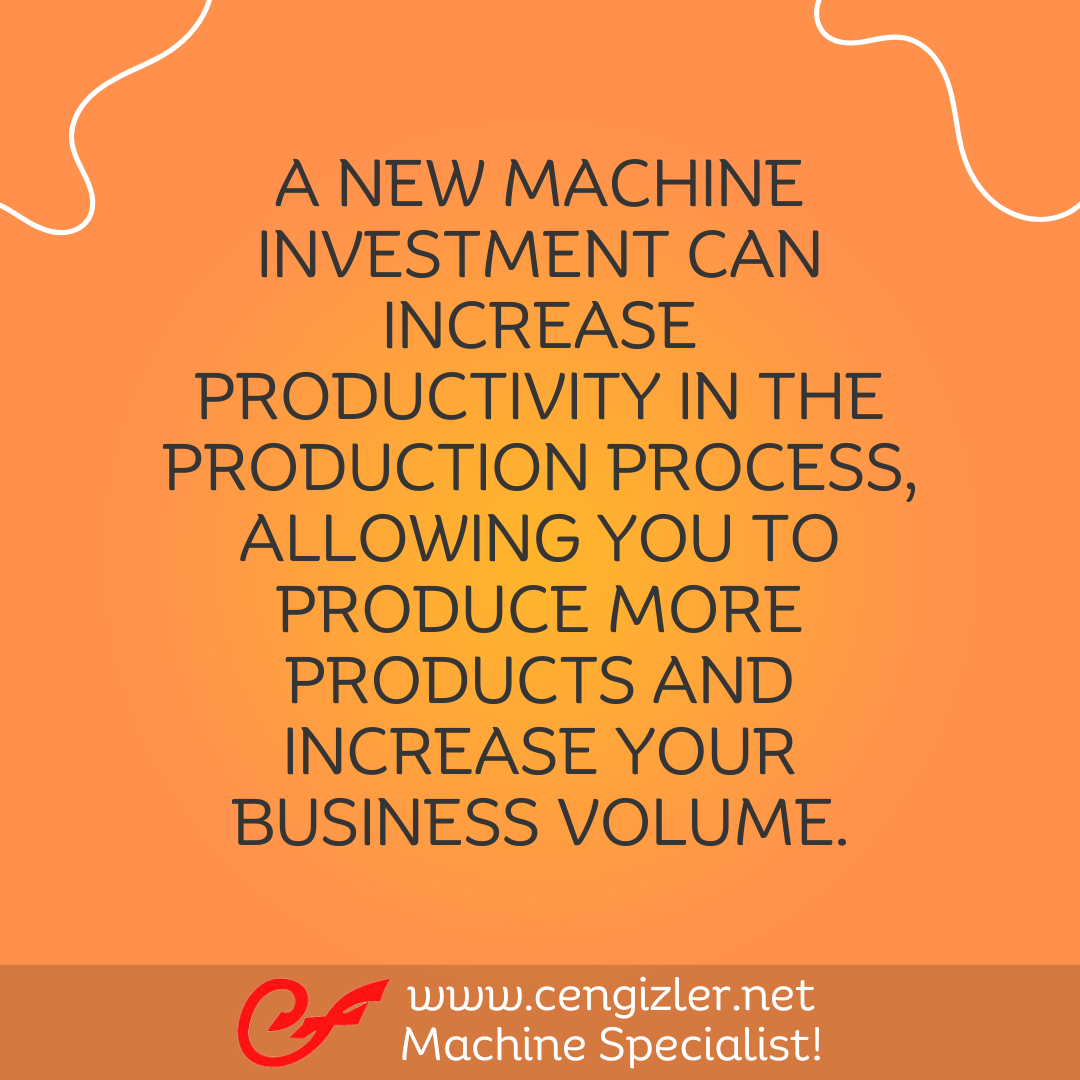 2 A new machine investment can increase productivity in the production process, allowing you to produce more products and increase your business volume